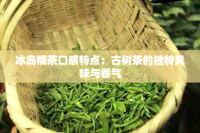 冰岛糯茶口感特点：古树茶的独特风味与香气