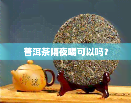 普洱茶隔夜喝可以吗？