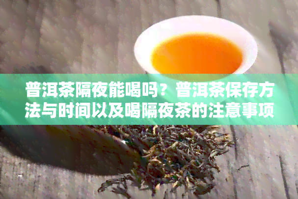 普洱茶隔夜能喝吗？普洱茶保存方法与时间以及喝隔夜茶的注意事项全解析