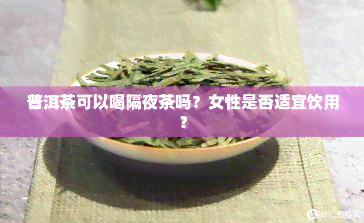 普洱茶可以喝隔夜茶吗？女性是否适宜饮用？