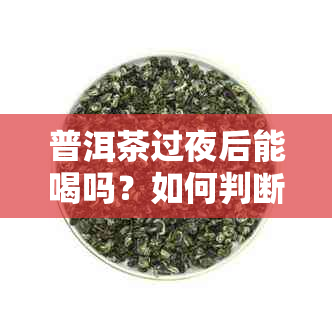 普洱茶过夜后能喝吗？如何判断普洱茶是否适合过夜饮用以及保存方法