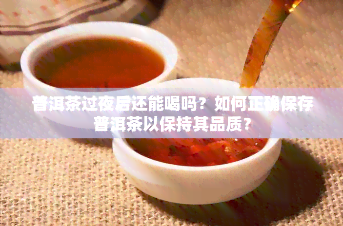 普洱茶过夜后还能喝吗？如何正确保存普洱茶以保持其品质？