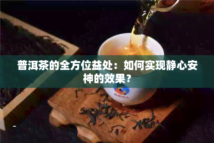 普洱茶的全方位益处：如何实现静心安神的效果？