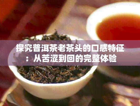 探究普洱茶老茶头的口感特征：从苦涩到回的完整体验