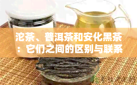 沱茶、普洱茶和安化黑茶：它们之间的区别与联系