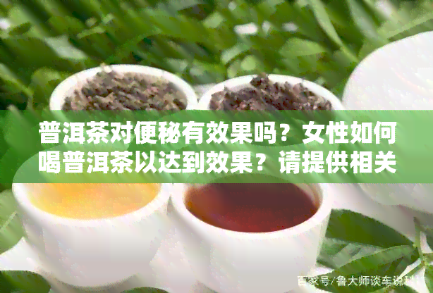 普洱茶对便秘有效果吗？女性如何喝普洱茶以达到效果？请提供相关建议。