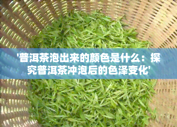 '普洱茶泡出来的颜色是什么：探究普洱茶冲泡后的色泽变化'