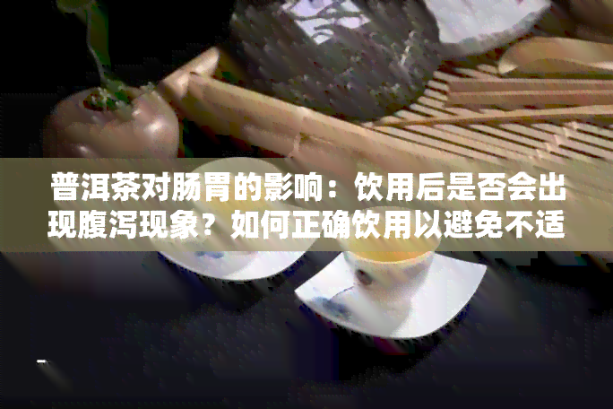 普洱茶对肠胃的影响：饮用后是否会出现腹泻现象？如何正确饮用以避免不适？