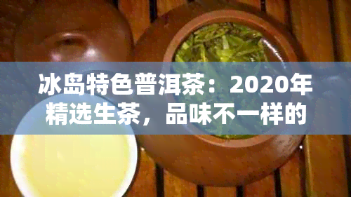 冰岛特色普洱茶：2020年精选生茶，品味不一样的滋味体验