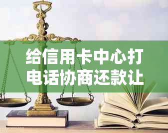 给信用卡中心打电话协商还款让等电话：如何进行并注意事项