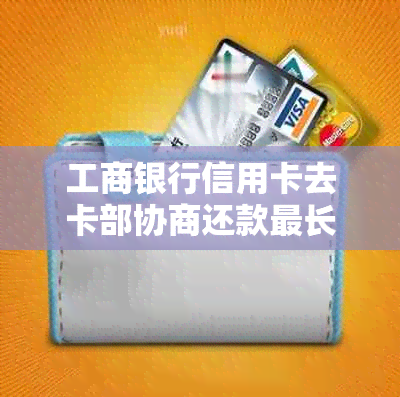 工商银行信用卡去卡部协商还款最长多少期？