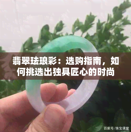 翡翠珐琅彩：选购指南，如何挑选出独具匠心的时尚饰品