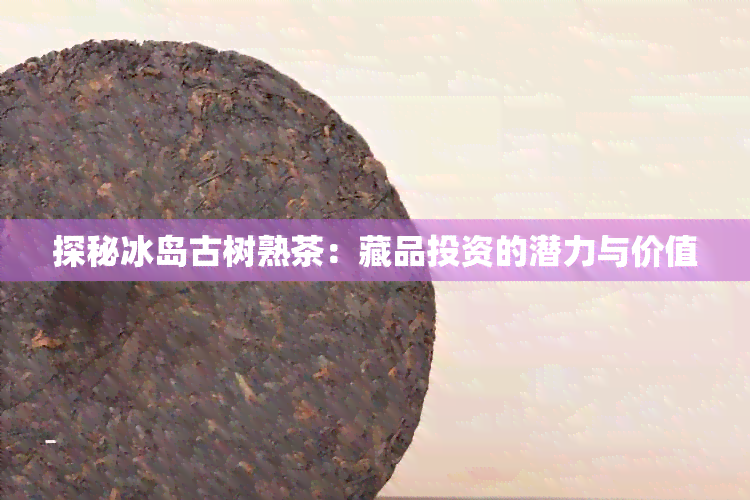 探秘冰岛古树熟茶：藏品投资的潜力与价值