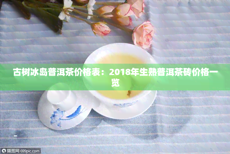 古树冰岛普洱茶价格表：2018年生熟普洱茶砖价格一览