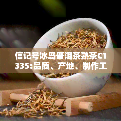 信记号冰岛普洱茶熟茶C1335:品质、产地、制作工艺与口感的全面解析