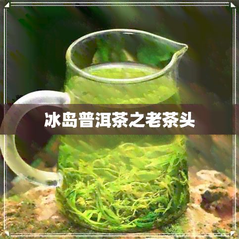 冰岛普洱茶之老茶头