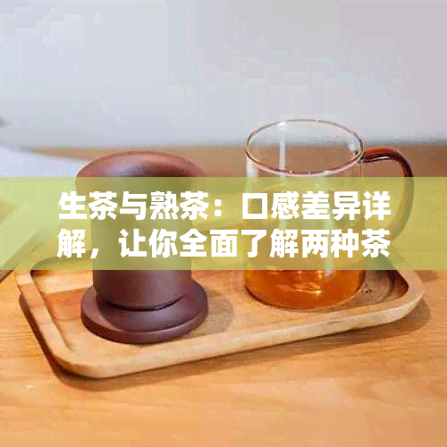 生茶与熟茶：口感差异详解，让你全面了解两种茶叶的特点