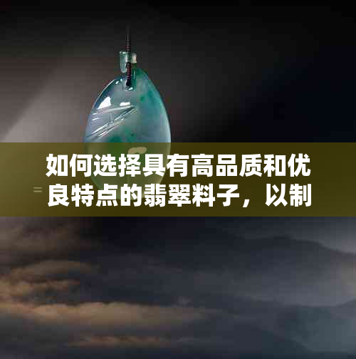 如何选择具有高品质和优良特点的翡翠料子，以制作受欢迎的手镯饰品