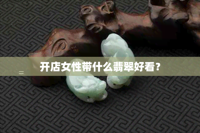 开店女性带什么翡翠好看？