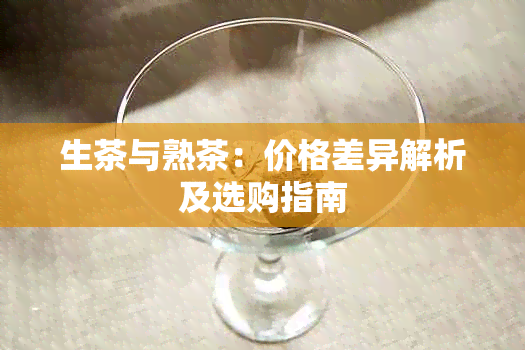 生茶与熟茶：价格差异解析及选购指南