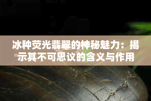 冰种荧光翡翠的神秘魅力：揭示其不可思议的含义与作用