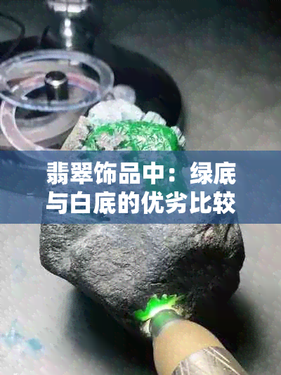 翡翠饰品中：绿底与白底的优劣比较，如何选择最适合您的款式？