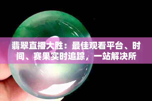 翡翠直播大胜：更佳观看平台、时间、赛果实时追踪，一站解决所有疑问！