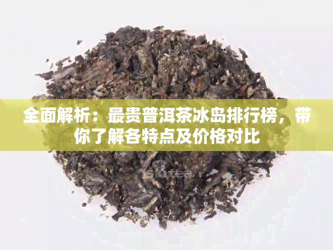 全面解析：最贵普洱茶冰岛排行榜，带你了解各特点及价格对比