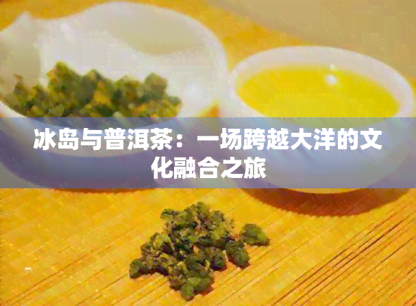 冰岛与普洱茶：一场跨越大洋的文化融合之旅