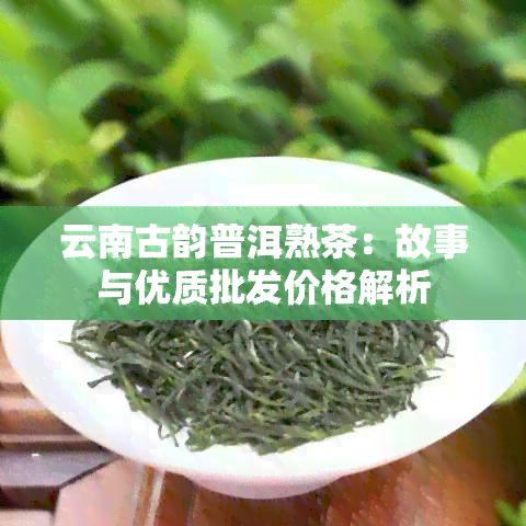 云南古韵普洱熟茶：故事与优质批发价格解析