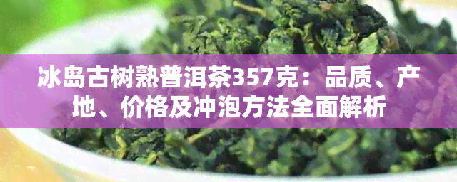 冰岛古树熟普洱茶357克：品质、产地、价格及冲泡方法全面解析