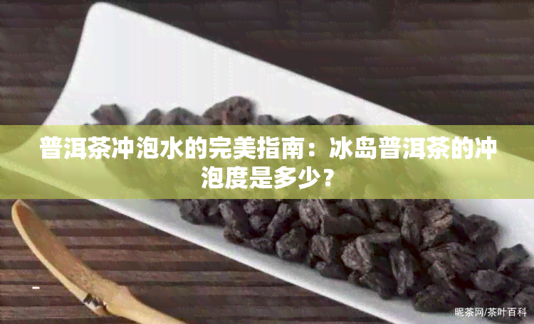 普洱茶冲泡水的完美指南：冰岛普洱茶的冲泡度是多少？