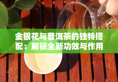 金银花与普洱茶的独特搭配：解锁全新功效与作用