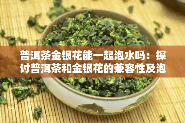 普洱茶金银花能一起泡水吗：探讨普洱茶和金银花的兼容性及泡法。