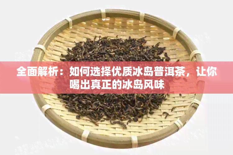 全面解析：如何选择优质冰岛普洱茶，让你喝出真正的冰岛风味