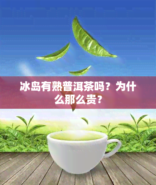 冰岛有熟普洱茶吗？为什么那么贵？