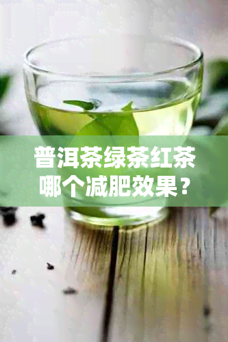 普洱茶绿茶红茶哪个减肥效果？