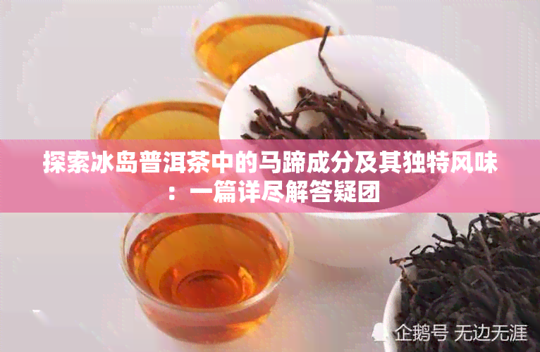 探索冰岛普洱茶中的马蹄成分及其独特风味：一篇详尽解答疑团