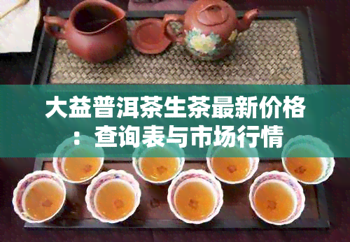 大益普洱茶生茶最新价格：查询表与市场行情