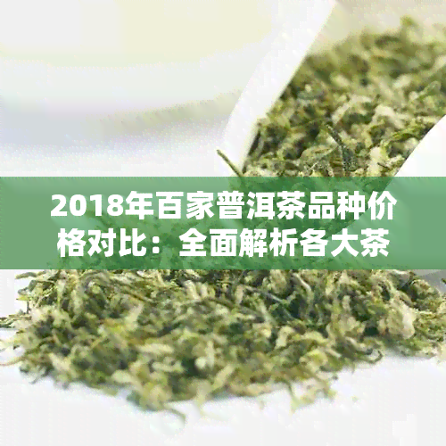 2018年百家普洱茶品种价格对比：全面解析各大茶类的市场价位及品质