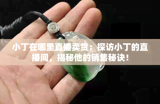 小丁在哪里直播卖货：探访小丁的直播间，揭秘他的销售秘诀！