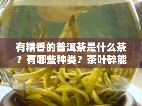 有糯香的普洱茶是什么茶？有哪些种类？茶叶碎能喝吗？