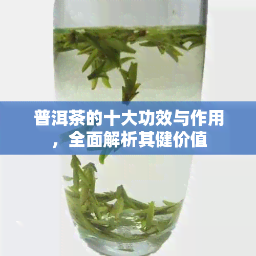 普洱茶的十大功效与作用，全面解析其健价值