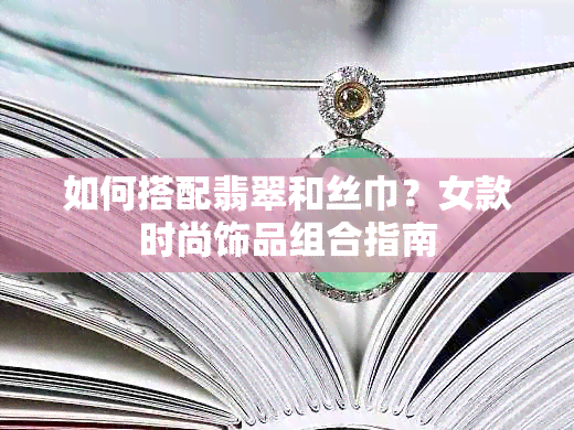 如何搭配翡翠和丝巾？女款时尚饰品组合指南