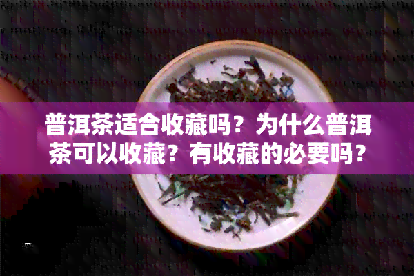 普洱茶适合收藏吗？为什么普洱茶可以收藏？有收藏的必要吗？