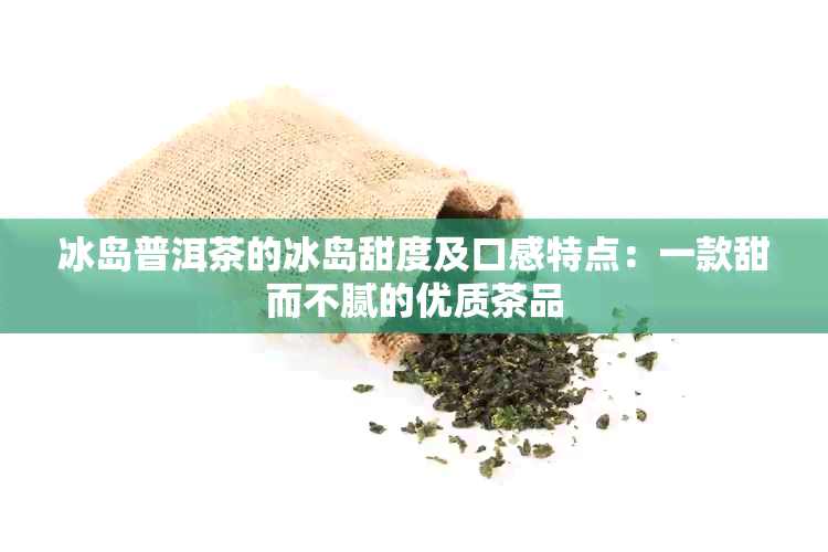 冰岛普洱茶的冰岛甜度及口感特点：一款甜而不腻的优质茶品