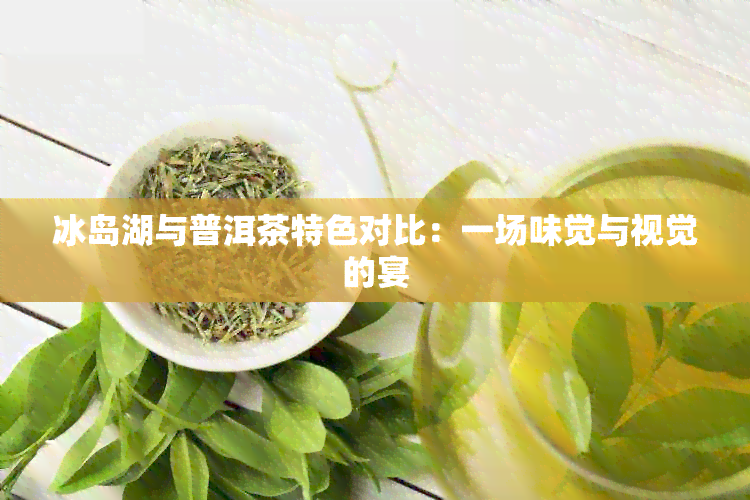 冰岛湖与普洱茶特色对比：一场味觉与视觉的宴