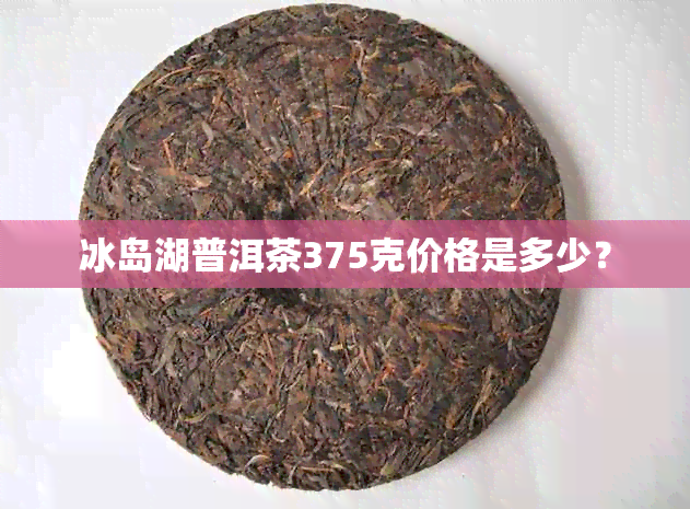 冰岛湖普洱茶375克价格是多少？