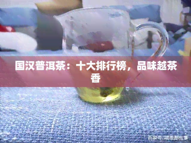 国汉普洱茶：十大排行榜，品味越茶香