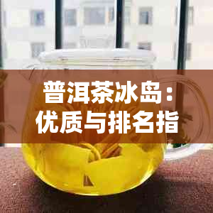 普洱茶冰岛：优质与排名指南